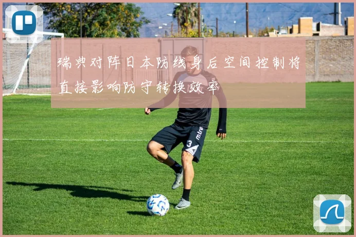 瑞典对阵日本防线身后空间控制将直接影响防守转换效率