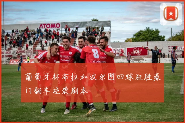 葡萄牙杯布拉加波尔图四球狂胜豪门翻车逆袭剧本