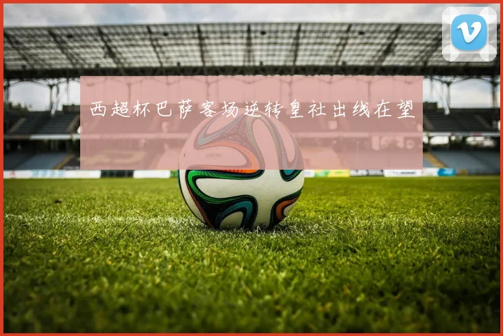 西超杯巴萨客场逆转皇社出线在望