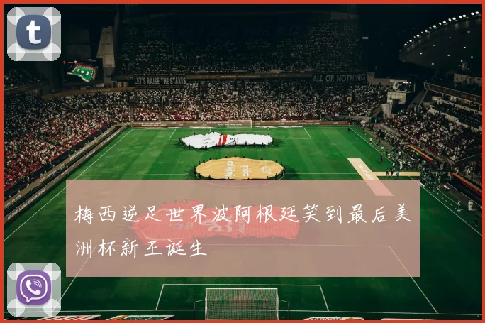 梅西逆足世界波阿根廷笑到最后美洲杯新王诞生