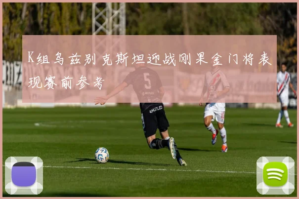 K组乌兹别克斯坦迎战刚果金门将表现赛前参考
