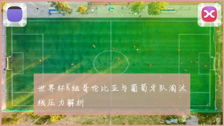 世界杯K组哥伦比亚与葡萄牙队淘汰线压力解析