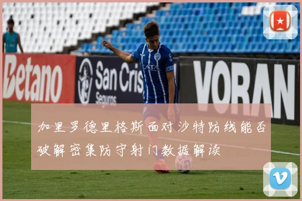 加里罗德里格斯面对沙特防线能否破解密集防守射门数据解读