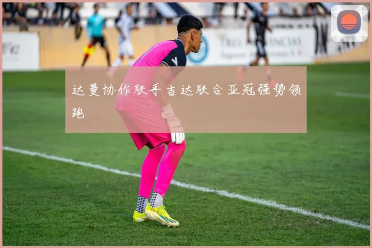 达曼协作联手吉达联合亚冠强势领跑