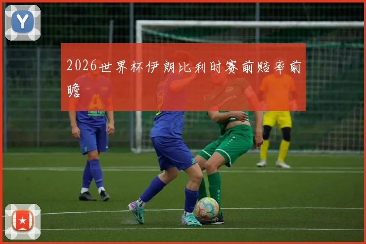 2026世界杯伊朗比利时赛前赔率前瞻