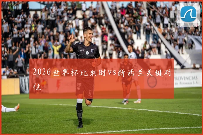 2026世界杯比利时vs新西兰关键对位
