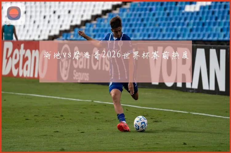 海地vs摩洛哥2026世界杯赛前热度