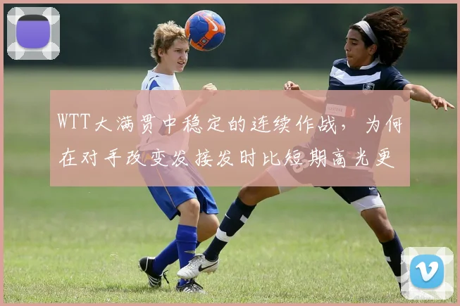 WTT大满贯中稳定的连续作战，为何在对手改变发接发时比短期高光更可靠