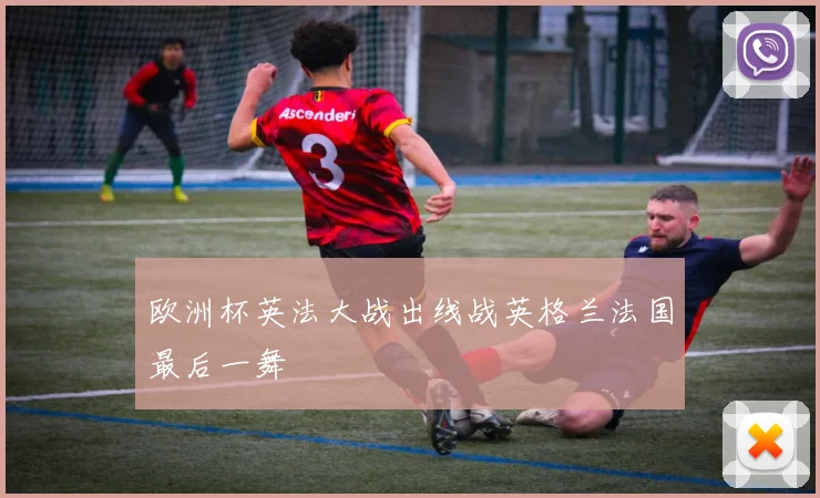 欧洲杯英法大战出线战英格兰法国最后一舞