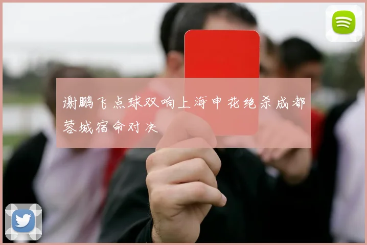 谢鹏飞点球双响上海申花绝杀成都蓉城宿命对决