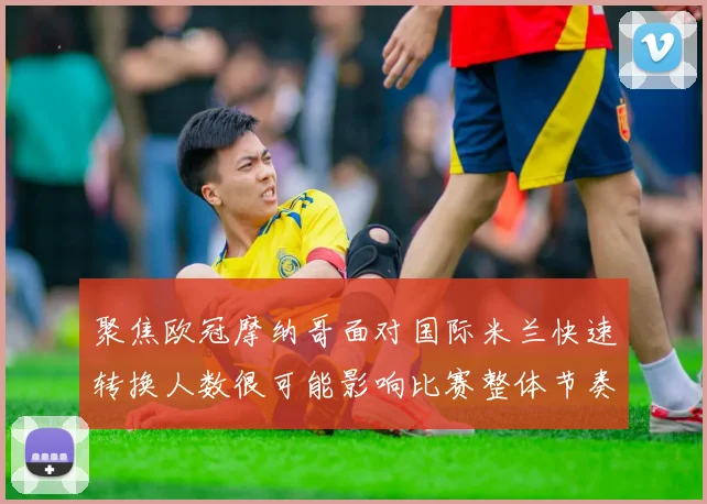 聚焦欧冠摩纳哥面对国际米兰快速转换人数很可能影响比赛整体节奏