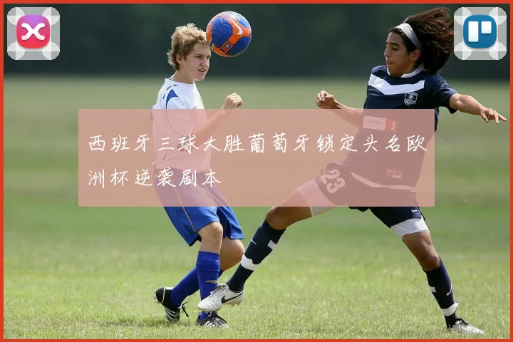 西班牙三球大胜葡萄牙锁定头名欧洲杯逆袭剧本