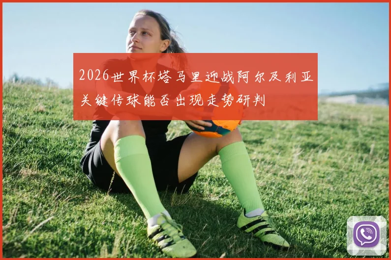 2026世界杯塔马里迎战阿尔及利亚关键传球能否出现走势研判