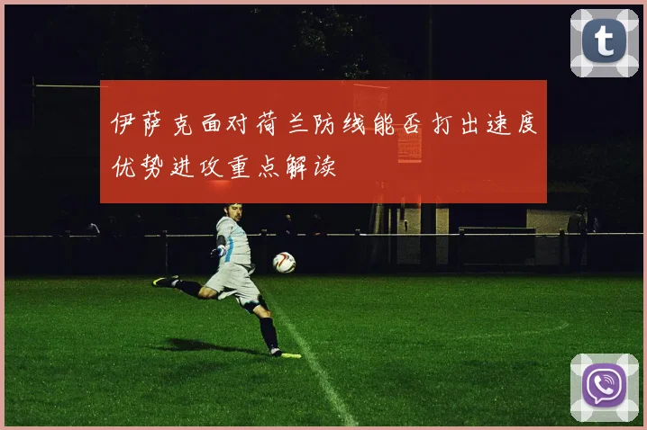 伊萨克面对荷兰防线能否打出速度优势进攻重点解读