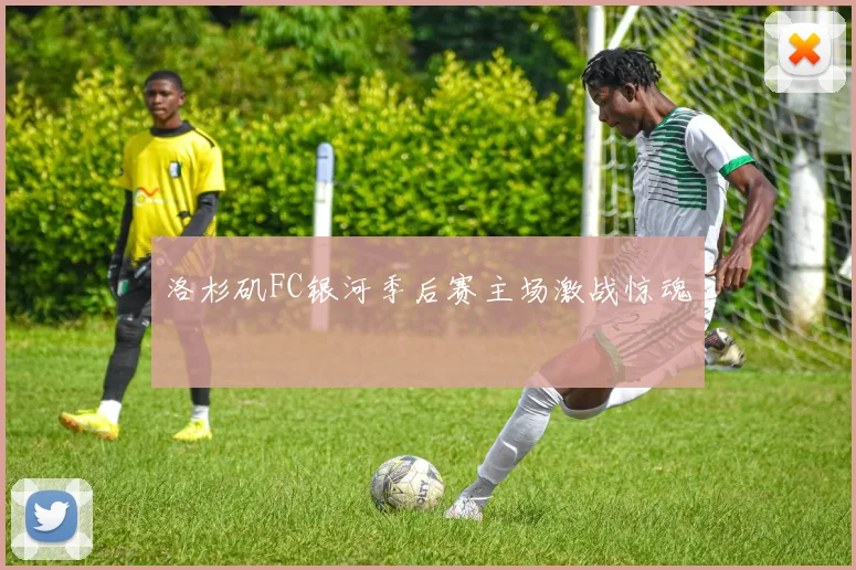 洛杉矶FC银河季后赛主场激战惊魂