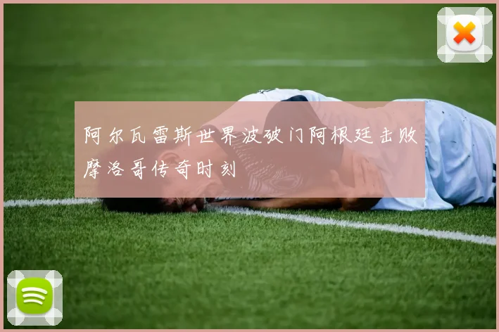 阿尔瓦雷斯世界波破门阿根廷击败摩洛哥传奇时刻