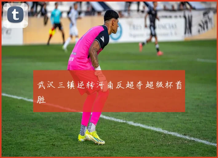 武汉三镇逆转河南反超夺超级杯首胜