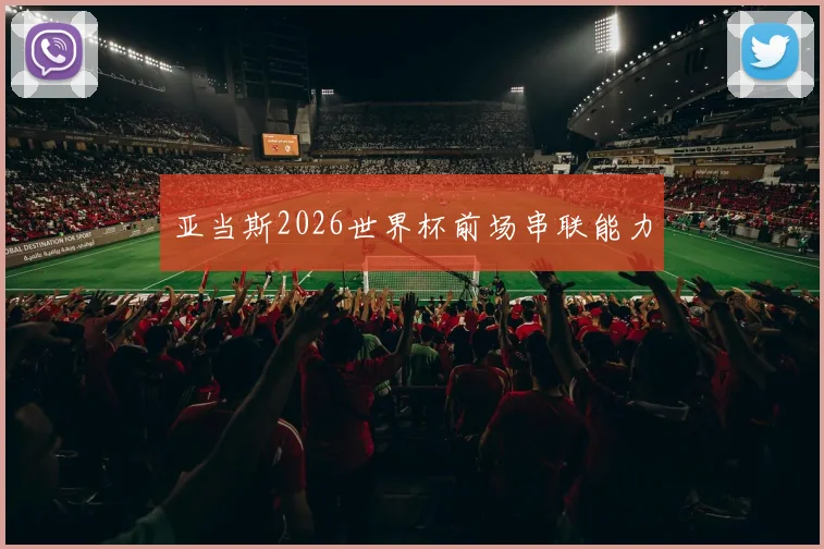 亚当斯2026世界杯前场串联能力