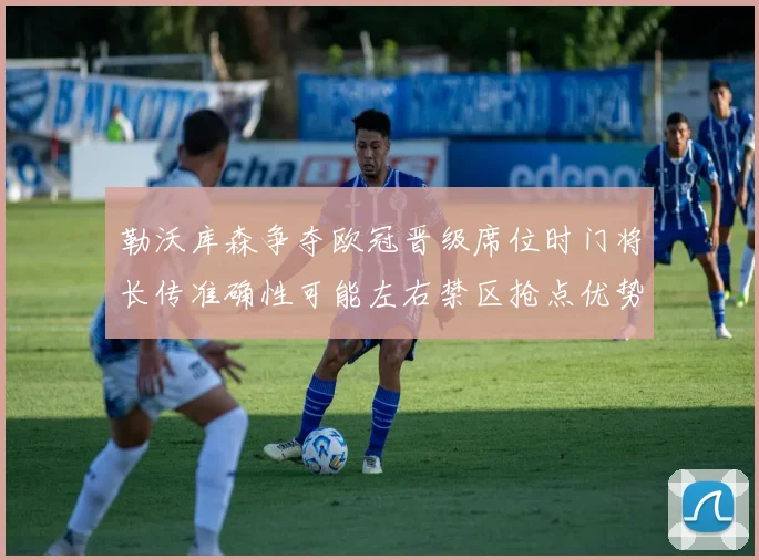 勒沃库森争夺欧冠晋级席位时门将长传准确性可能左右禁区抢点优势
