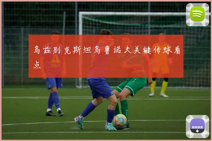 乌兹别克斯坦乌鲁诺夫关键传球看点