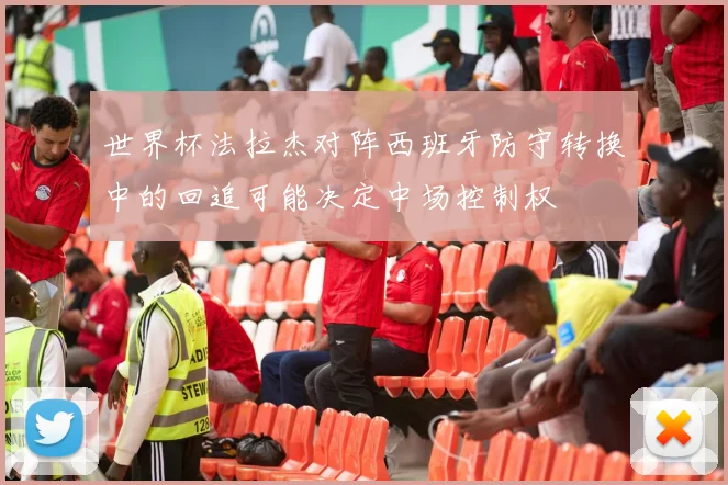 世界杯法拉杰对阵西班牙防守转换中的回追可能决定中场控制权