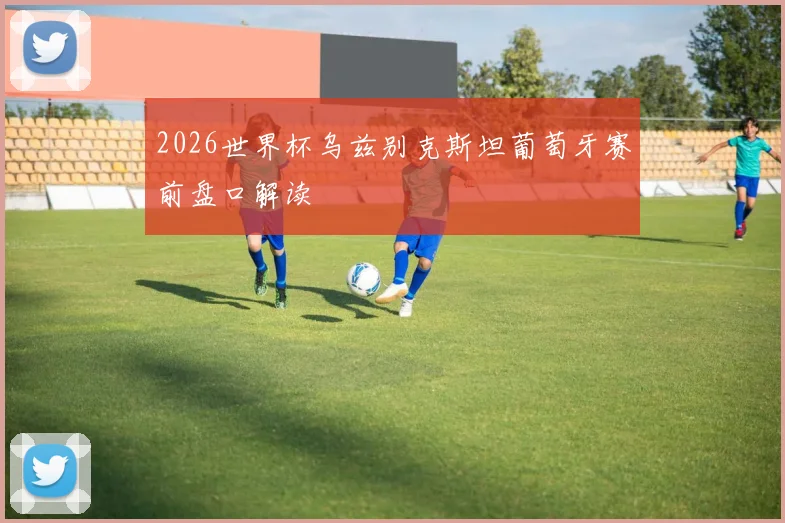 2026世界杯乌兹别克斯坦葡萄牙赛前盘口解读