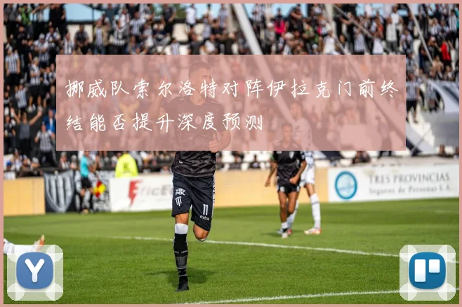 挪威队索尔洛特对阵伊拉克门前终结能否提升深度预测