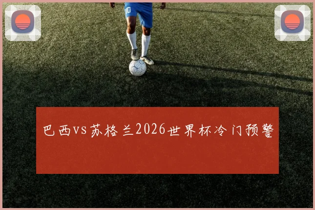 巴西vs苏格兰2026世界杯冷门预警