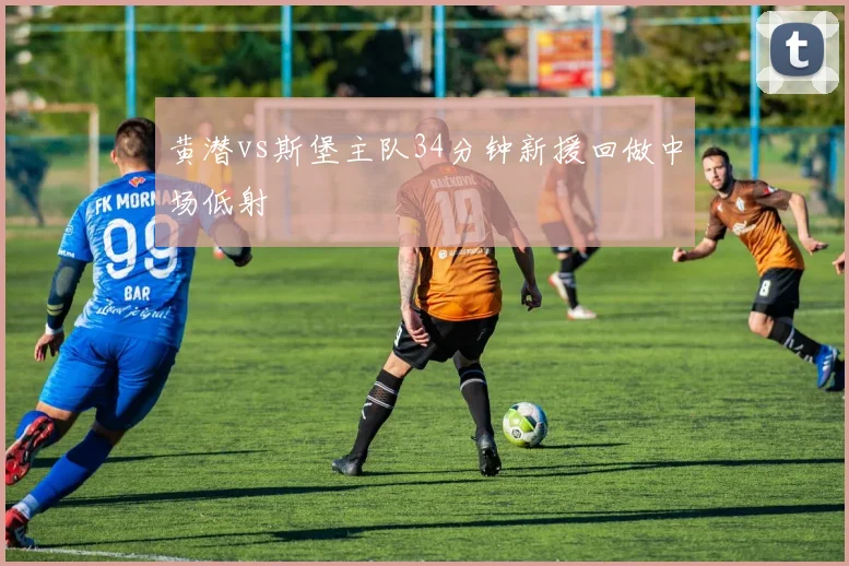 黄潜vs斯堡主队34分钟新援回做中场低射