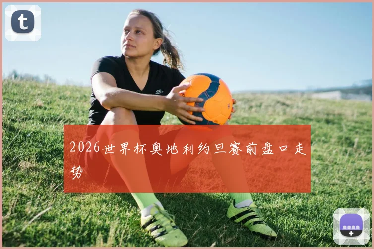 2026世界杯奥地利约旦赛前盘口走势