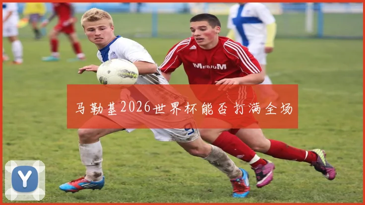 马勒基2026世界杯能否打满全场