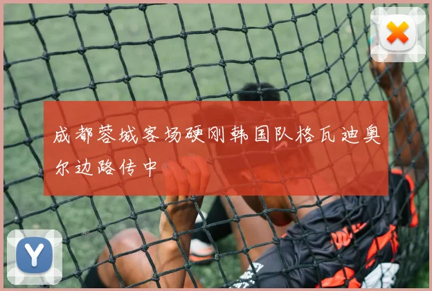 成都蓉城客场硬刚韩国队格瓦迪奥尔边路传中