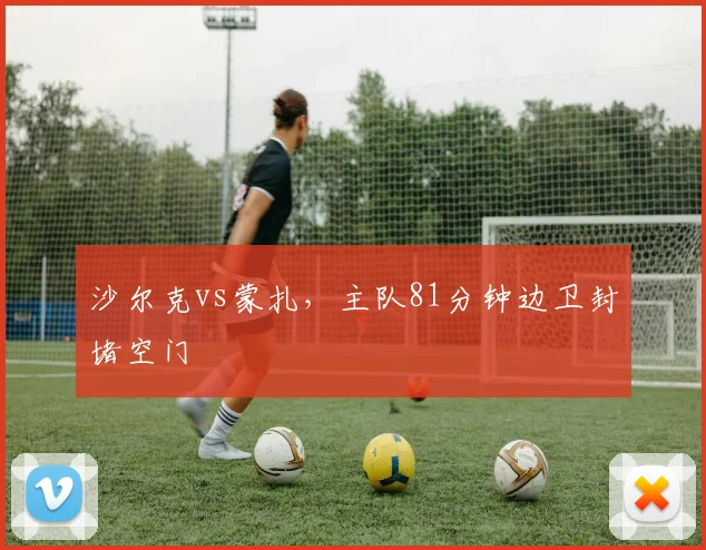沙尔克vs蒙扎,主队81分钟边卫封堵空门