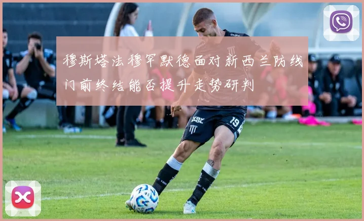 穆斯塔法穆罕默德面对新西兰防线门前终结能否提升走势研判