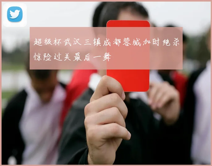 超级杯武汉三镇成都蓉城加时绝杀惊险过关最后一舞