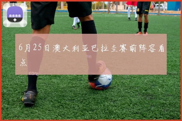 6月25日澳大利亚巴拉圭赛前阵容看点