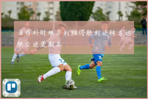 马内补时绝杀利雅得胜利逆转吉达联合逆袭剧本