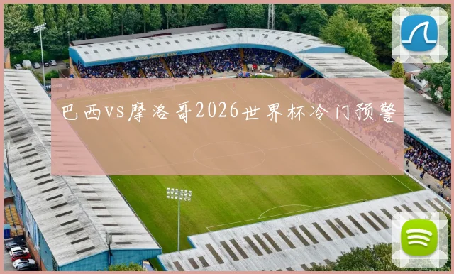 巴西vs摩洛哥2026世界杯冷门预警