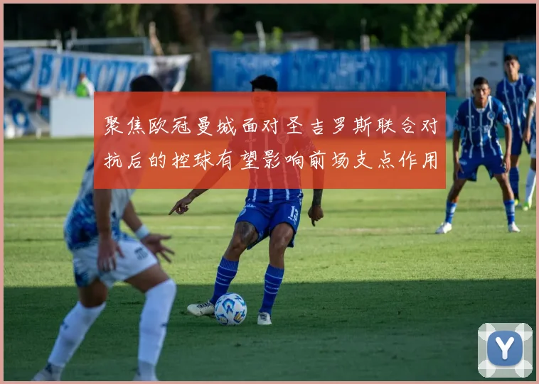 聚焦欧冠曼城面对圣吉罗斯联合对抗后的控球有望影响前场支点作用