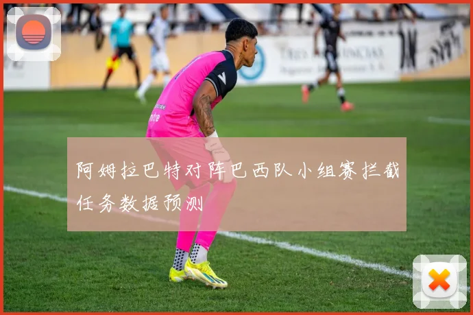 阿姆拉巴特对阵巴西队小组赛拦截任务数据预测
