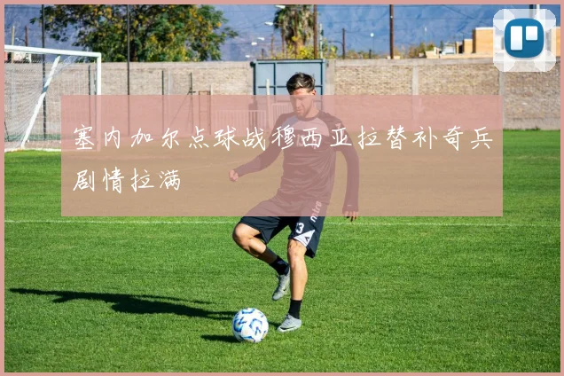 塞内加尔点球战穆西亚拉替补奇兵剧情拉满