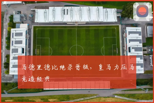 马德里德比绝杀晋级，皇马力压马竞造经典