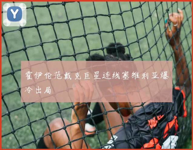 霍伊伦范戴克巨星连线塞维利亚爆冷出局