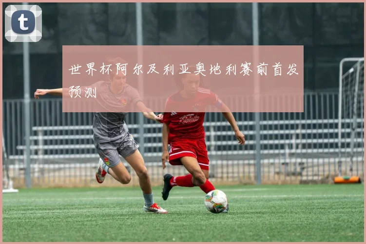 世界杯阿尔及利亚奥地利赛前首发预测