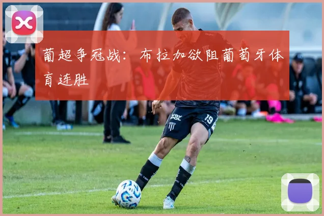 葡超争冠战：布拉加欲阻葡萄牙体育连胜