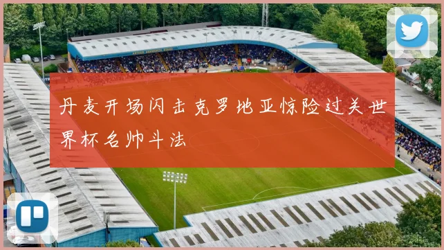 丹麦开场闪击克罗地亚惊险过关世界杯名帅斗法