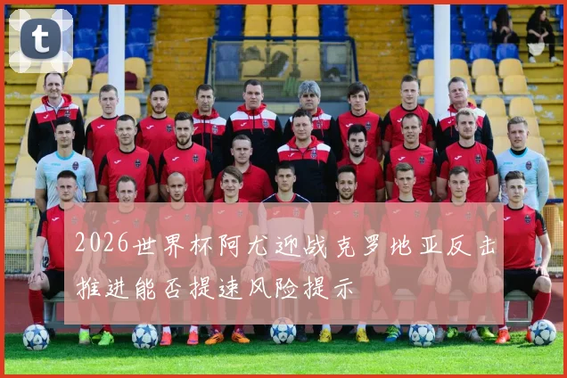 2026世界杯阿尤迎战克罗地亚反击推进能否提速风险提示