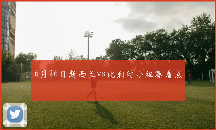 6月26日新西兰vs比利时小组赛看点
