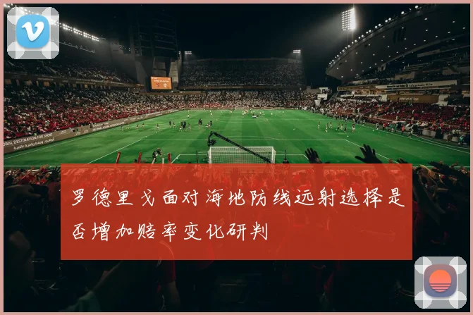 罗德里戈面对海地防线远射选择是否增加赔率变化研判