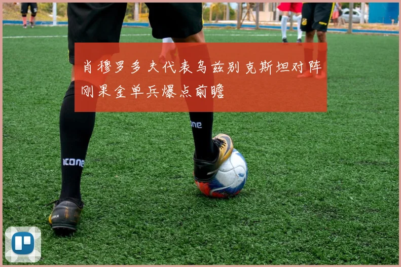 肖穆罗多夫代表乌兹别克斯坦对阵刚果金单兵爆点前瞻